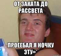 от заката до рассвета проеебал я ночку эту=*