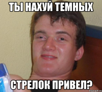 ты нахуй темных стрелок привел?