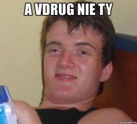 a vdrug nie ty 