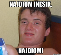 najdiom inesik, najdiom!