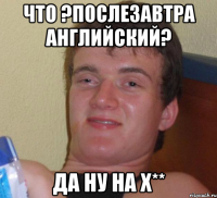 что ?послезавтра английский? да ну на х**