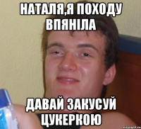 наталя,я походу впяніла давай закусуй цукеркою