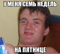 у меня семь недель на пятнице