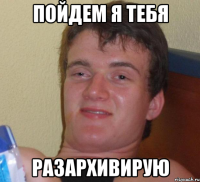 пойдем я тебя разархивирую