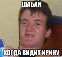 шабай когда видит ирину