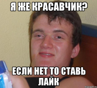 я же красавчик? если нет то ставь лайк
