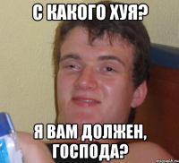 с какого хуя? я вам должен, господа?