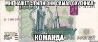 мне кажется или они самая охуенная команда