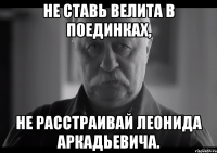 не ставь велита в поединках, не расстраивай леонида аркадьевича.