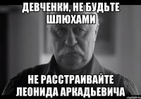 девченки, не будьте шлюхами не расстраивайте леонида аркадьевича