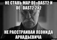 не ставь map de_dast2 и de_dast2 2x2 не расстраивай леонида аркадьевича