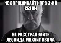 не спрашивайте про 3-ий сезон не расстраивайте леонида михаиловича