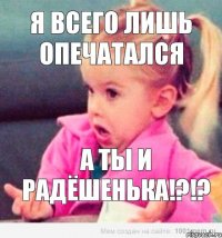 Я всего лишь опечатался А ты и радёшенька!?!?