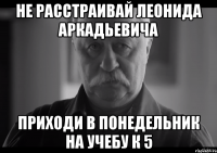 не расстраивай леонида аркадьевича приходи в понедельник на учебу к 5