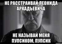 не расстраивай леонида аркадьевича не называй меня пупсиком, пупсик