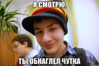 я смотрю, ты обнаглел чутка