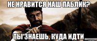 не нравится наш паблик? ты знаешь, куда идти