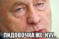  пидовочка же. нуу..