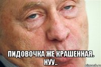  пидовочка же крашенная. нуу..
