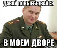 давай повыебывайся в моем дворе