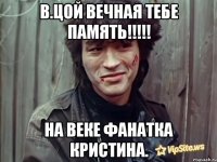 в.цой вечная тебе память!!! на веке фанатка кристина.