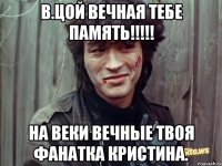 в.цой вечная тебе память!!! на веки вечные твоя фанатка кристина.