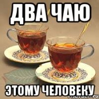 два чаю этому человеку
