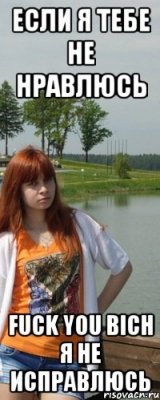 если я тебе не нравлюсь fuck you bich я не исправлюсь
