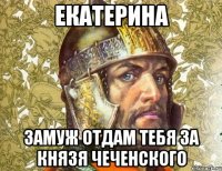екатерина замуж отдам тебя за князя чеченского
