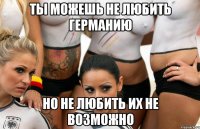 ты можешь не любить германию но не любить их не возможно