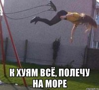  к хуям всё, полечу на море