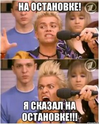 на остановке! я сказал на остановке!!!
