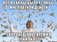 вот я так бы было если бы мне платили деньги за проведенное время в fifa или pes