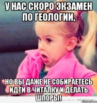 у нас скоро экзамен по геологии, но вы даже не собираетесь идти в читалку и делать шпоры!