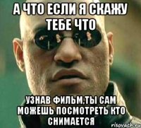 а что если я скажу тебе что узнав фильм,ты сам можешь посмотреть кто снимается