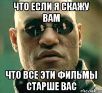 что если я скажу вам что все эти фильмы старше вас