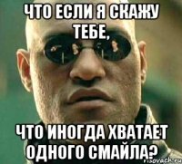 что если я скажу тебе, что иногда хватает одного смайла?