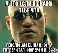 а что если я скажу тебе,что революция была в 1917, а гитлер стал фюрером в 1933