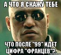 а что я скажу тебе что после "99" идет цифра "францев"?