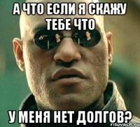 а что если я скажу тебе что у меня нет долгов?