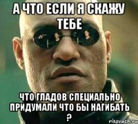 а что если я скажу тебе что гладов специально придумали что бы нагибать ?