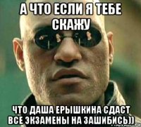 а что если я тебе скажу что даша ерышкина сдаст все экзамены на зашибись))