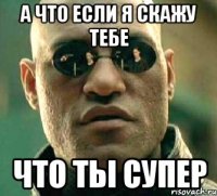 а что если я скажу тебе что ты супер