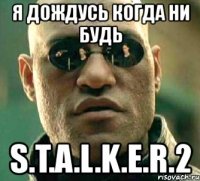 я дождусь когда ни будь s.t.a.l.k.e.r.2