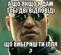 а що якщо я дам тобі дві відповіді що вибериш ти ілля ?