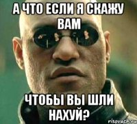 а что если я скажу вам чтобы вы шли нахуй?