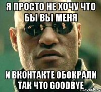 я просто не хочу что бы вы меня и вконтакте обокрали так что goodbye