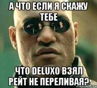 а что если я скажу тебе что deluxo взял рейт не переливая?