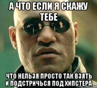 а что если я скажу тебе что нельзя просто так взять и подстричься под хипстера