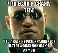 что если я скажу тебе что люди не разбирающиеся в телефонах покупают айфон